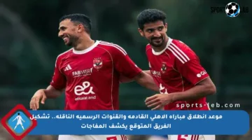 موعد انطلاق مباراة الأهلي القادمة والقنوات الرسمية الناقلة.. تشكيل الفريق المتوقع يكشف المفاجآت